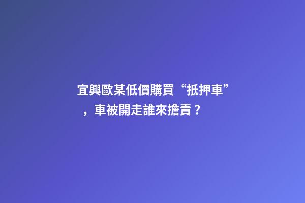 宜興歐某低價購買“抵押車”，車被開走誰來擔責？